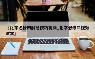 〖化学必修四解题技巧视频_化学必修四视频教学〗
