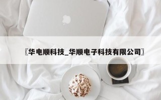 〖华电顺科技_华顺电子科技有限公司〗