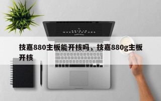 技嘉880主板能开核吗，技嘉880g主板开核